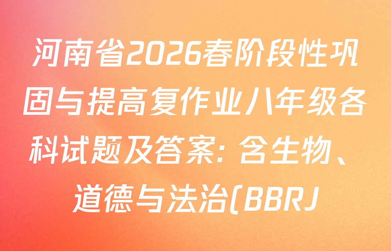 河南省2026春阶段性巩固与提高复作业八年级各科试题及答案: 含生物、道德与法治(BBRJ)、历史试卷解析 河南省2026春阶段性巩固与提高复作业八年级各科试题及答案: 含生物、道德与法治(BBRJ)、历史试卷解析
